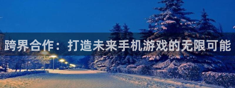 摩根娱乐app下载官网苹果：跨界合作：打造未来手机游戏的无限