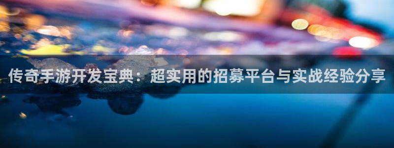 摩根娱乐网址是什么：传奇手游开发宝典：超实用的招募平台与实战
