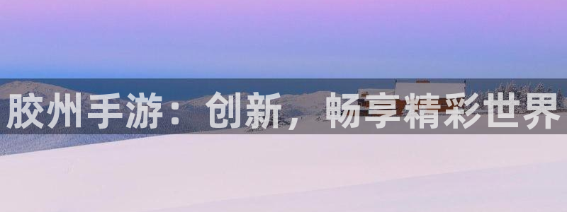 摩根娱乐下载：胶州手游：创新，畅享精彩世界